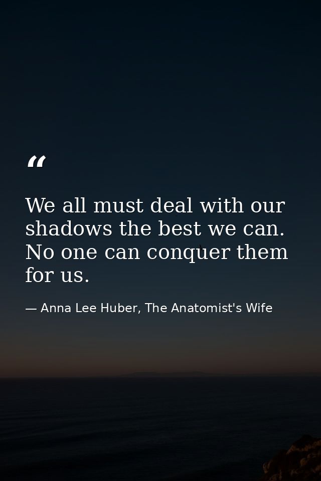 We all must deal with our shadows the best we can. No one can conquer them for us. — Anna Lee Huber, The Anatomist's Wife