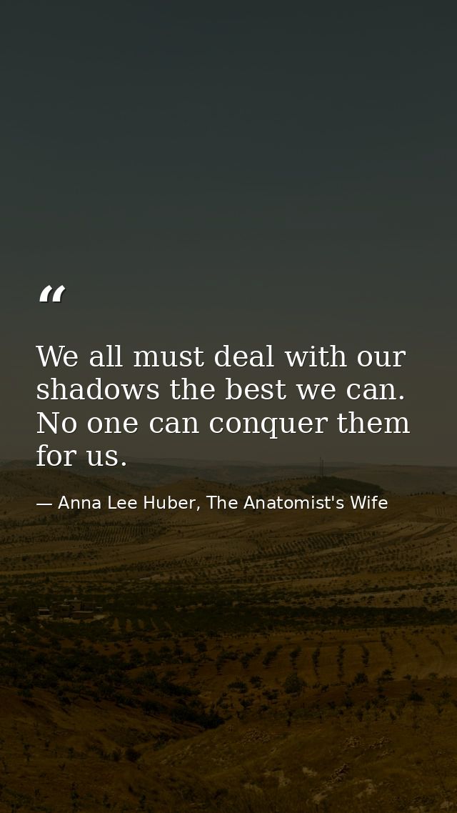 We all must deal with our shadows the best we can. No one can conquer them for us. — Anna Lee Huber, The Anatomist's Wife
