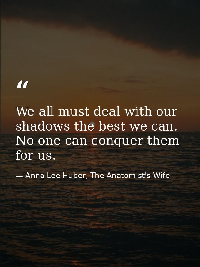 We all must deal with our shadows the best we can. No one can conquer them for us. — Anna Lee Huber, The Anatomist's Wife