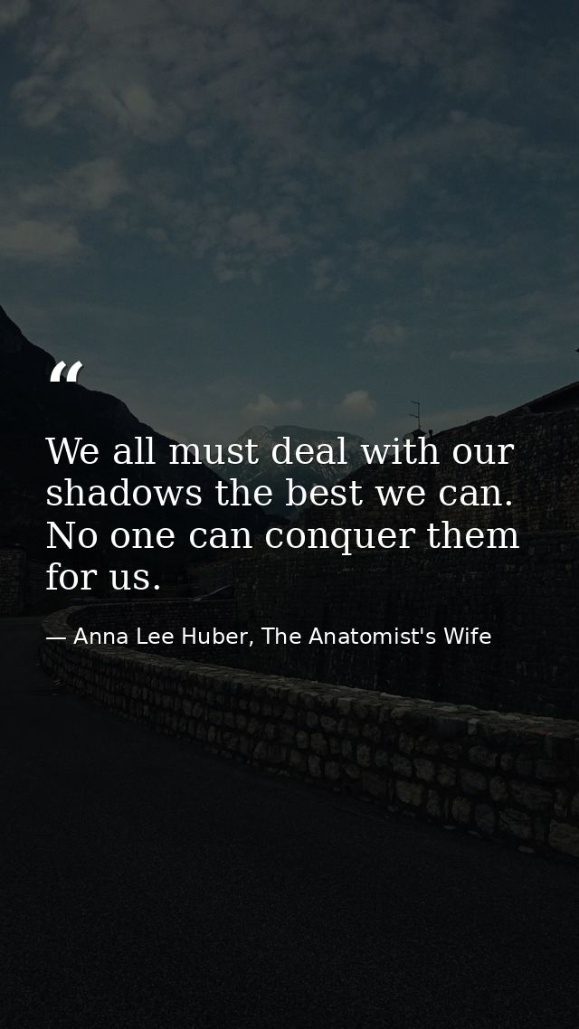 We all must deal with our shadows the best we can. No one can conquer them for us. — Anna Lee Huber, The Anatomist's Wife
