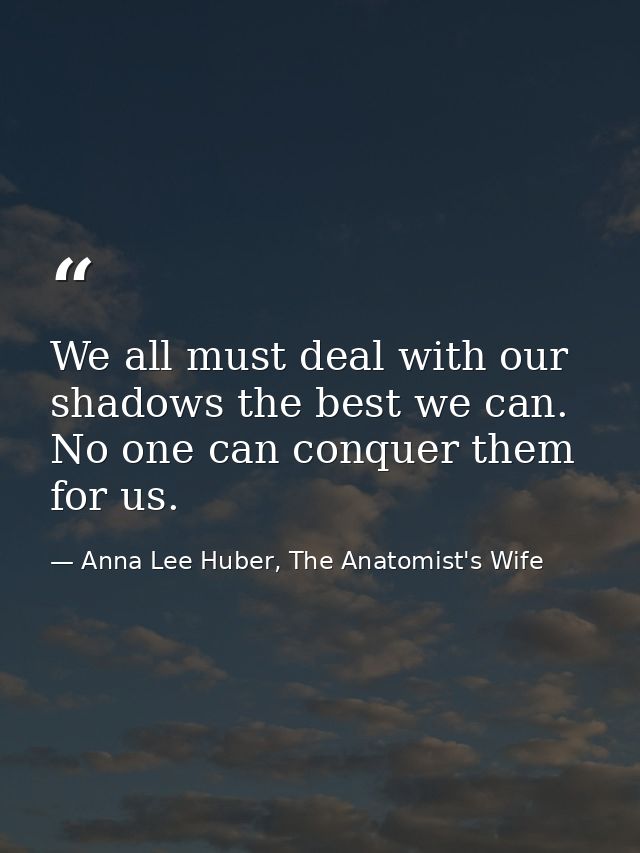 We all must deal with our shadows the best we can. No one can conquer them for us. — Anna Lee Huber, The Anatomist's Wife
