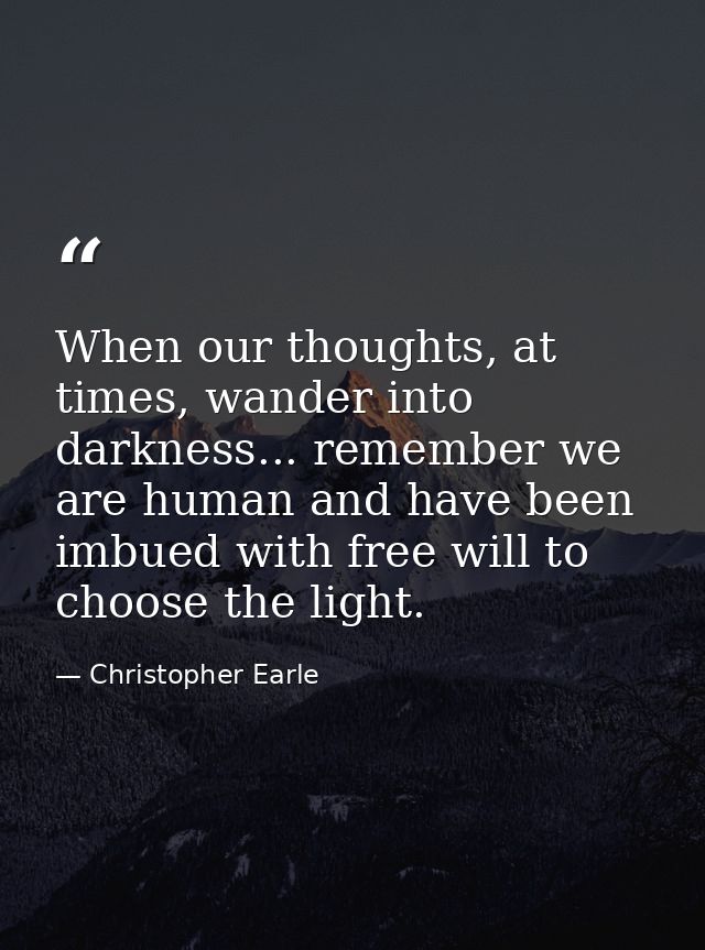 When our thoughts, at times, wander into darkness... remember we are human and have been imbued with free will to choose — Christopher Earle