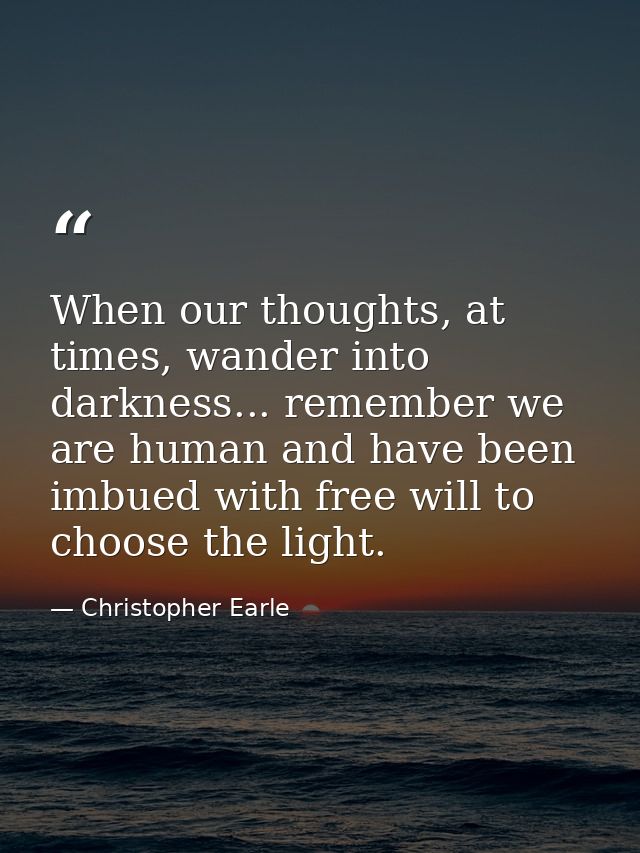 When our thoughts, at times, wander into darkness... remember we are human and have been imbued with free will to choose — Christopher Earle