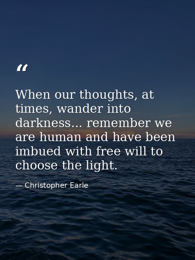 When our thoughts, at times, wander into darkness... remember we are human and have been imbued with free will to choose — Christopher Earle