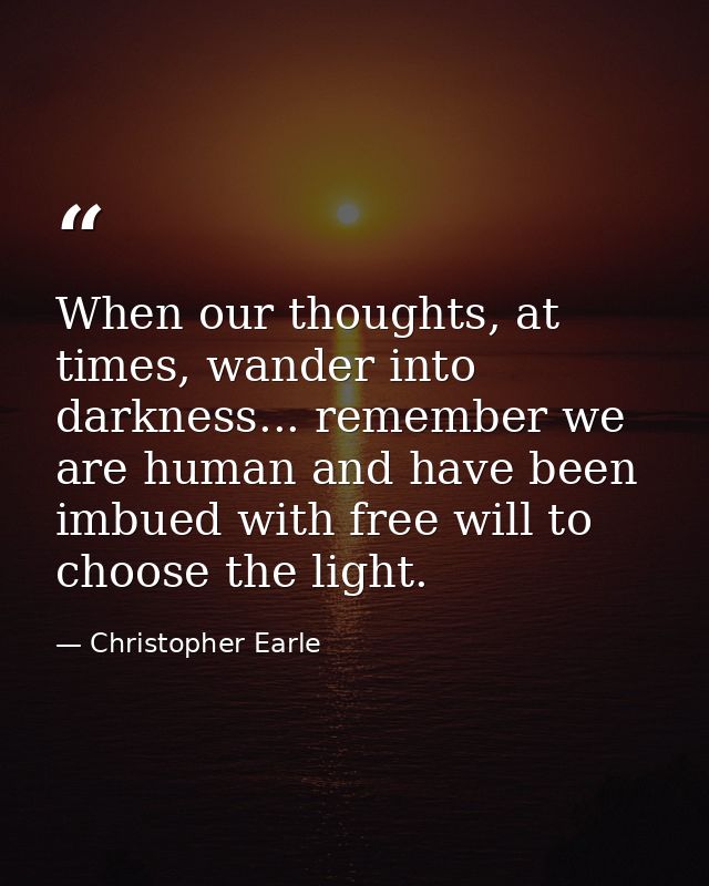 When our thoughts, at times, wander into darkness... remember we are human and have been imbued with free will to choose — Christopher Earle