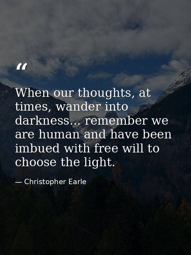 When our thoughts, at times, wander into darkness... remember we are human and have been imbued with free will to choose — Christopher Earle