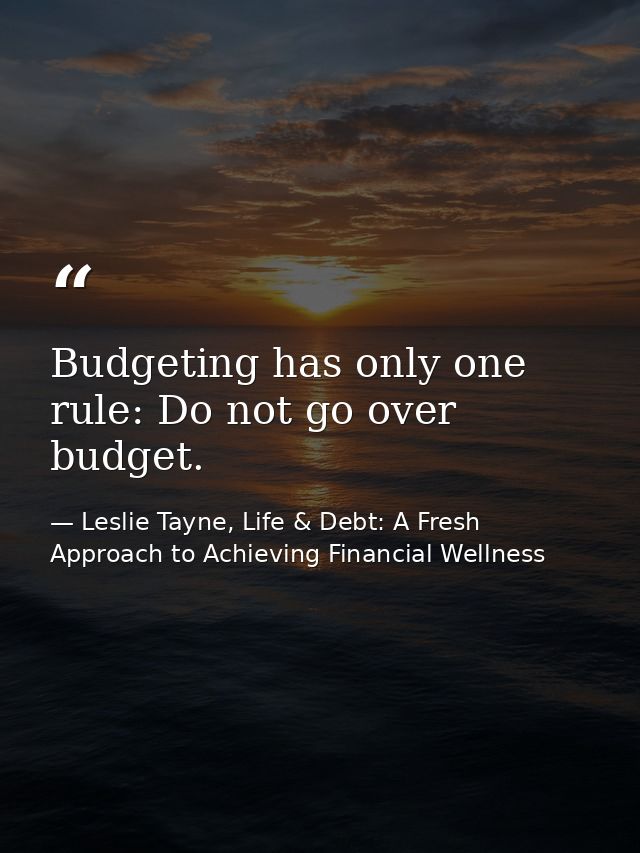 Budgeting has only one rule: Do not go over budget. — Leslie Tayne, Life & Debt: A Fresh Approach to Achieving Financial Wellness