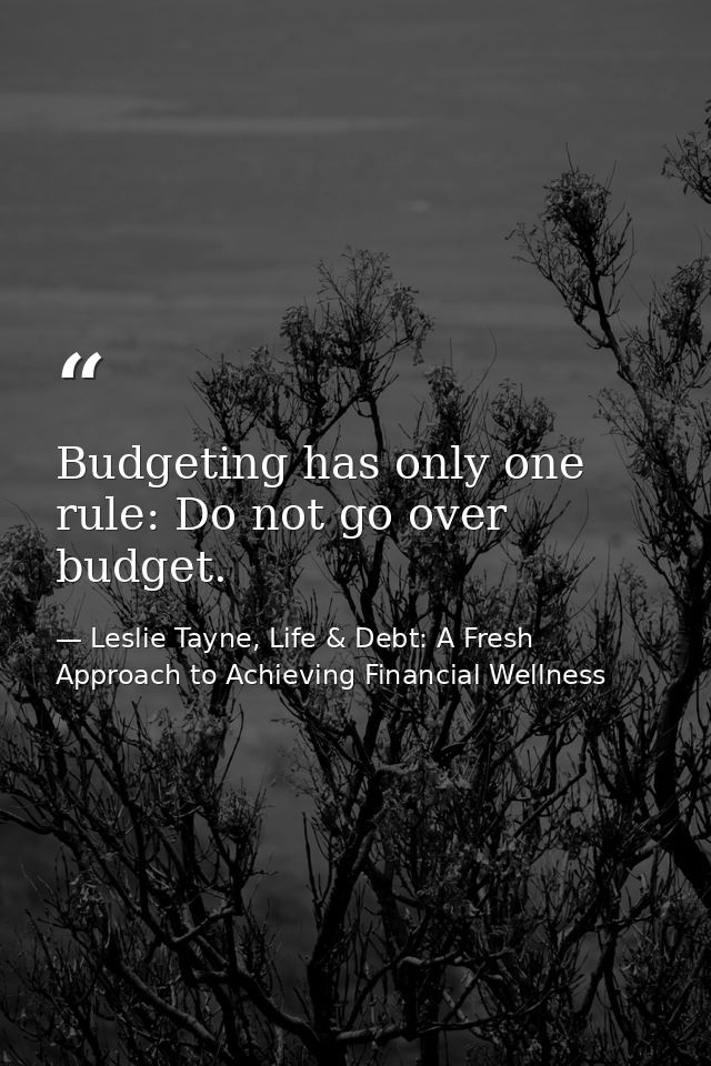 Budgeting has only one rule: Do not go over budget. — Leslie Tayne, Life & Debt: A Fresh Approach to Achieving Financial Wellness