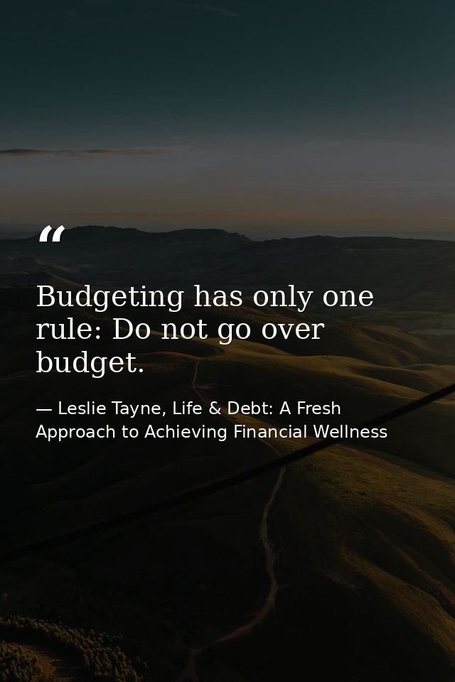 Budgeting has only one rule: Do not go over budget. — Leslie Tayne, Life & Debt: A Fresh Approach to Achieving Financial Wellness