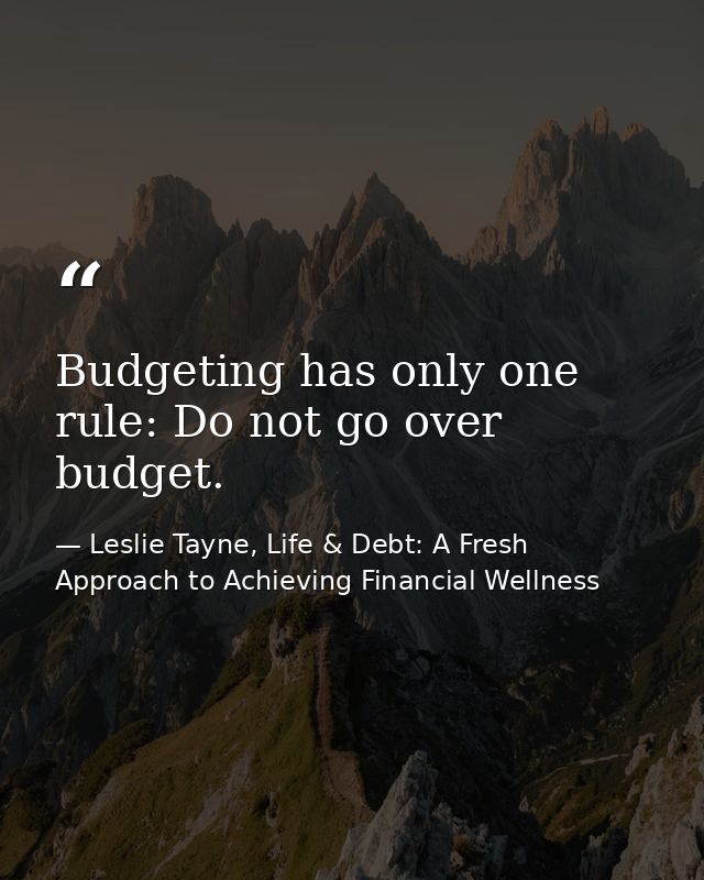 Budgeting has only one rule: Do not go over budget. — Leslie Tayne, Life & Debt: A Fresh Approach to Achieving Financial Wellness