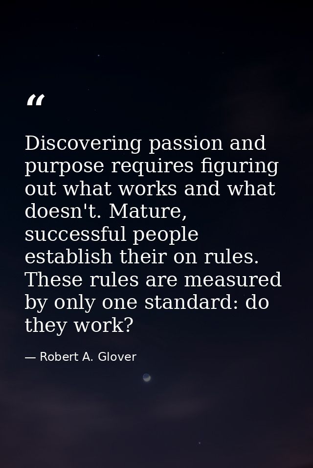 Discovering passion and purpose requires figuring out what works and what doesn't. Mature, successful people establish t — Robert A. Glover