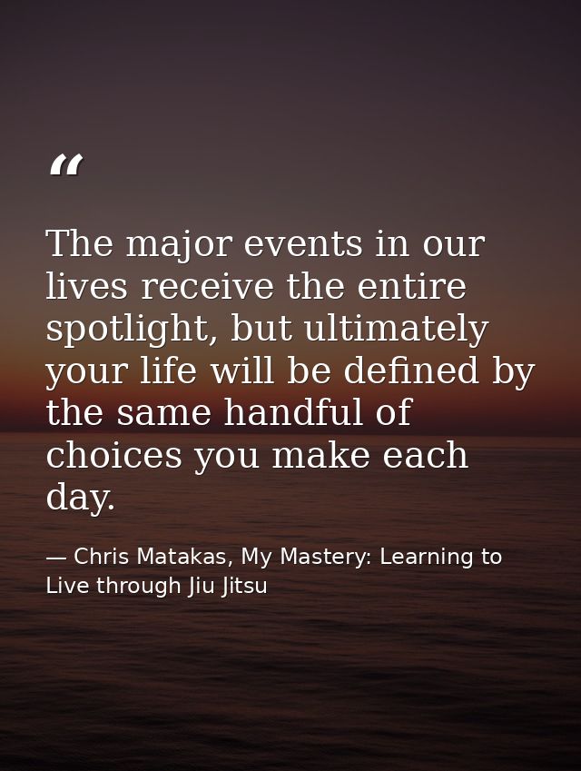 The major events in our lives receive the entire spotlight, but ultimately your life will be defined by the same handful — Chris Matakas, My Mastery: Learning to Live through Jiu Jitsu