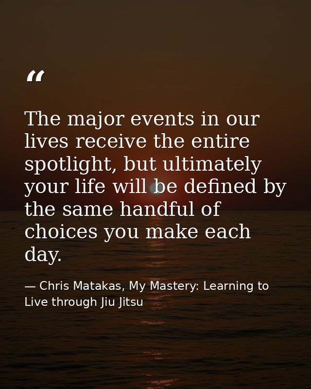 The major events in our lives receive the entire spotlight, but ultimately your life will be defined by the same handful — Chris Matakas, My Mastery: Learning to Live through Jiu Jitsu