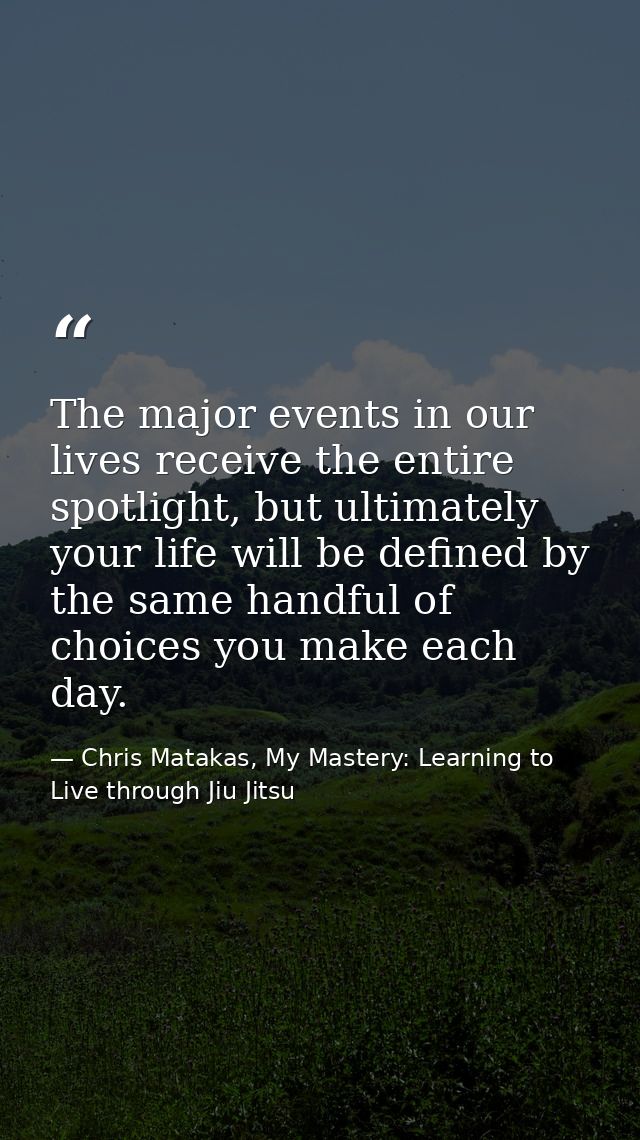 The major events in our lives receive the entire spotlight, but ultimately your life will be defined by the same handful — Chris Matakas, My Mastery: Learning to Live through Jiu Jitsu