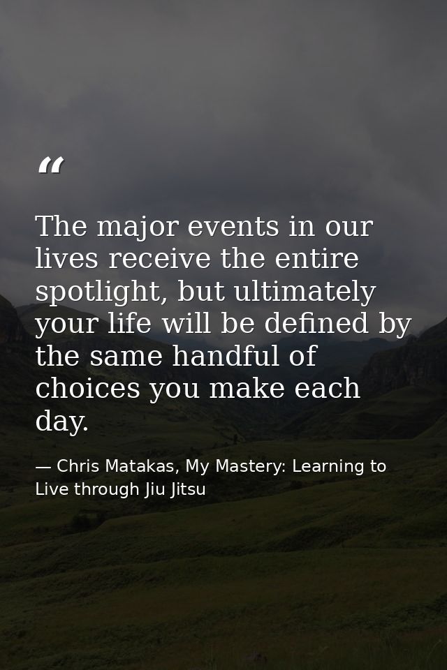 The major events in our lives receive the entire spotlight, but ultimately your life will be defined by the same handful — Chris Matakas, My Mastery: Learning to Live through Jiu Jitsu