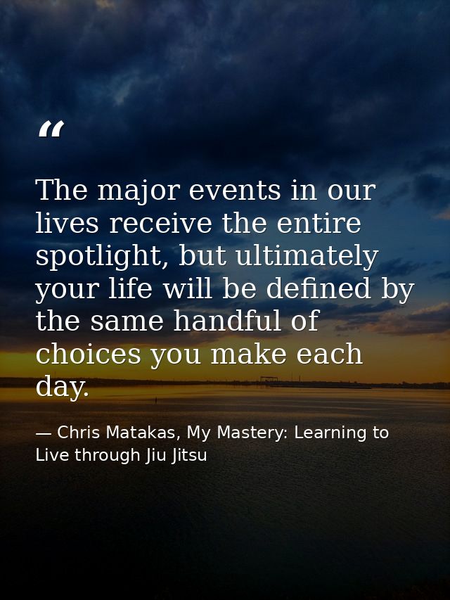 The major events in our lives receive the entire spotlight, but ultimately your life will be defined by the same handful — Chris Matakas, My Mastery: Learning to Live through Jiu Jitsu