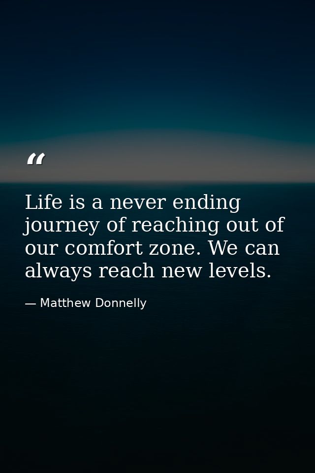 Life is a never ending journey of reaching out of our comfort zone. We can always reach new levels. — Matthew Donnelly