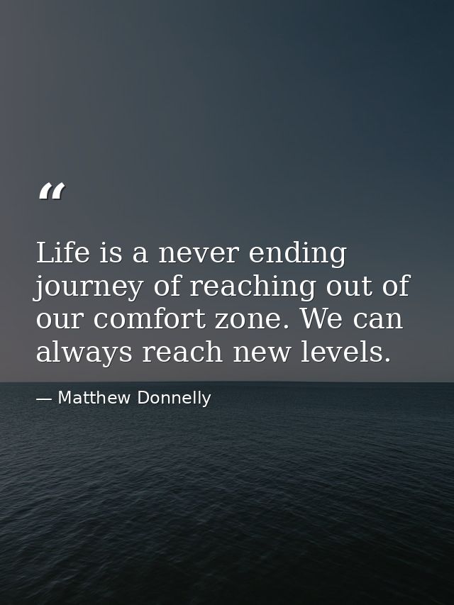 Life is a never ending journey of reaching out of our comfort zone. We can always reach new levels. — Matthew Donnelly
