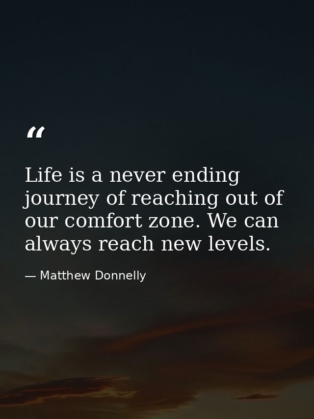 Life is a never ending journey of reaching out of our comfort zone. We can always reach new levels. — Matthew Donnelly