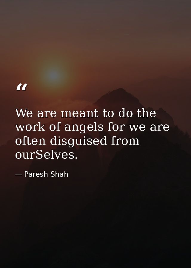 We are meant to do the work of angels for we are often disguised from ourSelves. — Paresh Shah