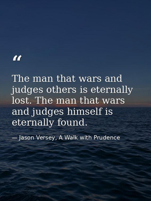 The man that wars and judges others is eternally lost. The man that wars and judges himself is eternally found. — Jason Versey, A Walk with Prudence