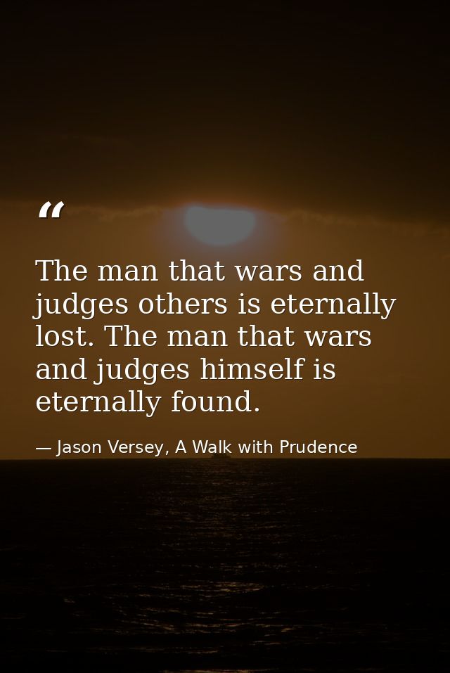 The man that wars and judges others is eternally lost. The man that wars and judges himself is eternally found. — Jason Versey, A Walk with Prudence