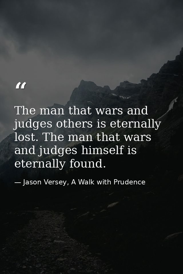 The man that wars and judges others is eternally lost. The man that wars and judges himself is eternally found. — Jason Versey, A Walk with Prudence