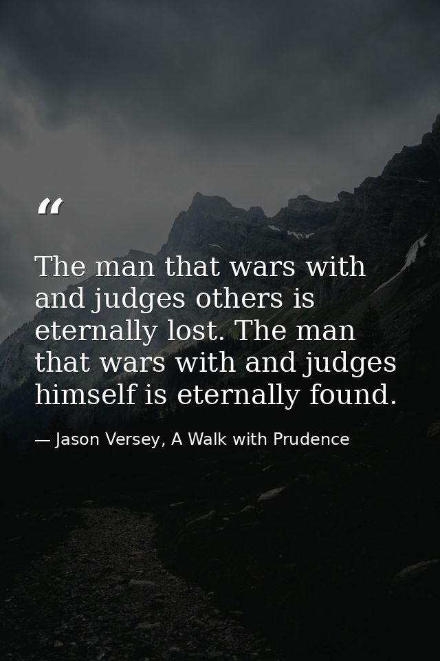 The man that wars with and judges others is eternally lost. The man that wars with and judges himself is eternally found — Jason Versey, A Walk with Prudence