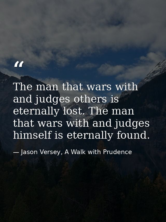 The man that wars with and judges others is eternally lost. The man that wars with and judges himself is eternally found — Jason Versey, A Walk with Prudence