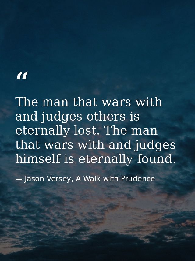 The man that wars with and judges others is eternally lost. The man that wars with and judges himself is eternally found — Jason Versey, A Walk with Prudence