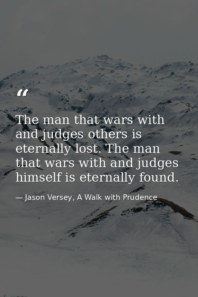 The man that wars with and judges others is eternally lost. The man that wars with and judges himself is eternally found — Jason Versey, A Walk with Prudence