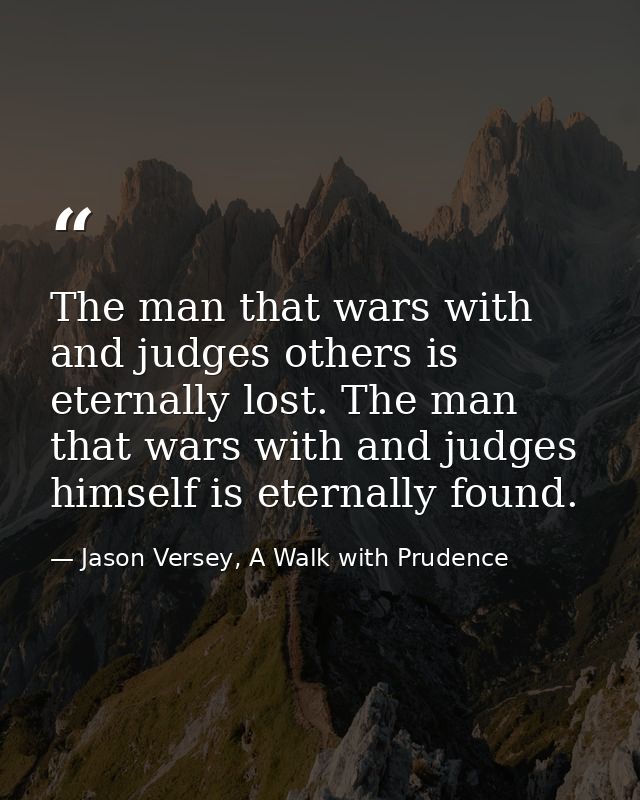 The man that wars with and judges others is eternally lost. The man that wars with and judges himself is eternally found — Jason Versey, A Walk with Prudence