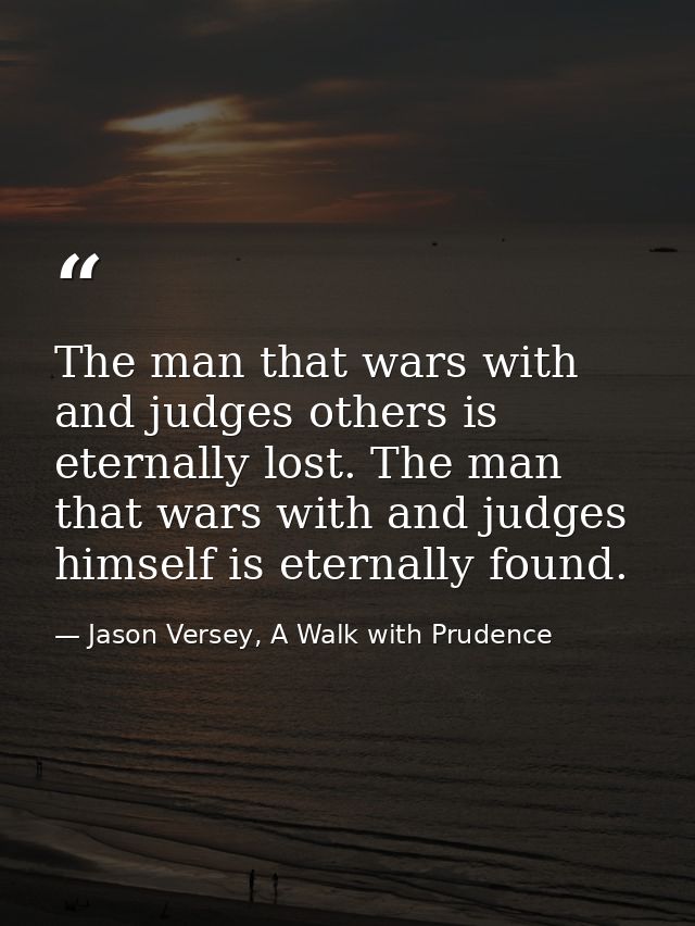 The man that wars with and judges others is eternally lost. The man that wars with and judges himself is eternally found — Jason Versey, A Walk with Prudence