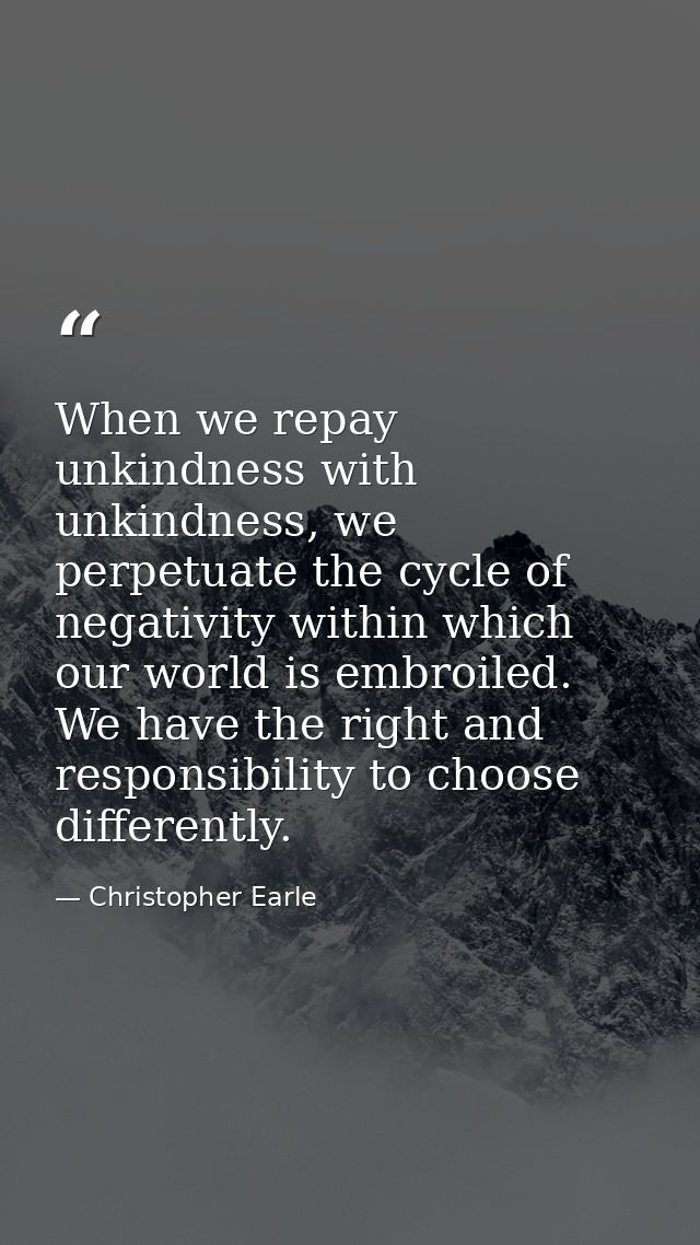 When we repay unkindness with unkindness, we perpetuate the cycle of negativity within which our world is embroiled. We  — Christopher Earle