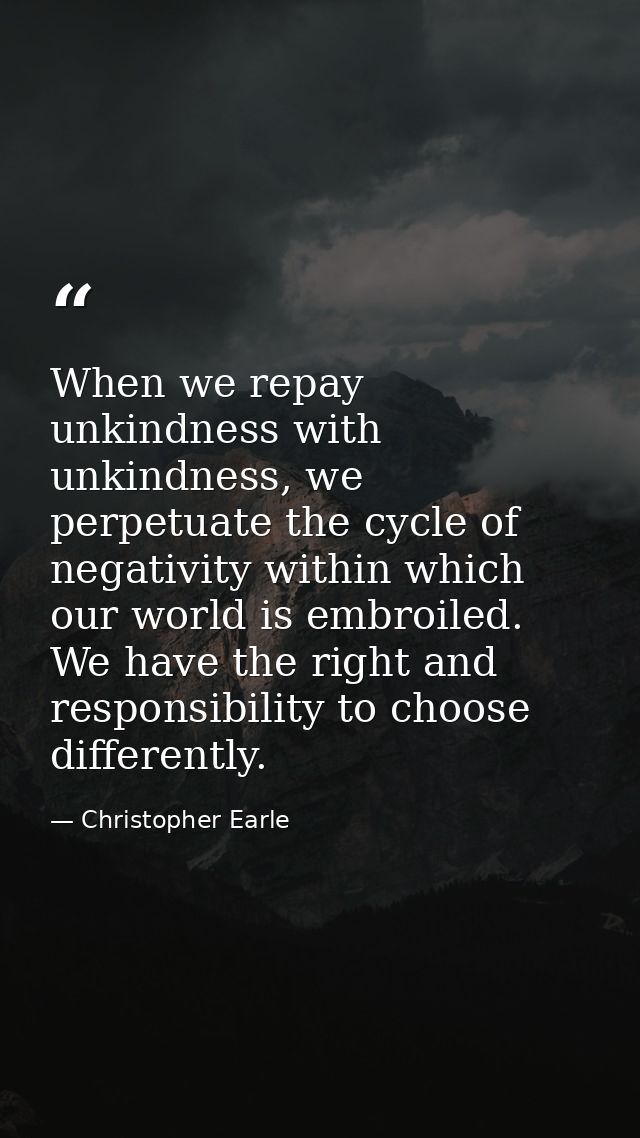 When we repay unkindness with unkindness, we perpetuate the cycle of negativity within which our world is embroiled. We  — Christopher Earle