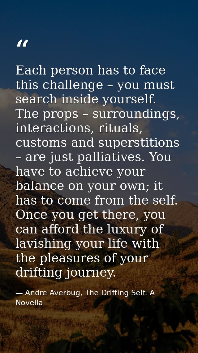 Each person has to face this challenge – you must search inside yourself. The props – surroundings, interactions, ritual — Andre Averbug, The Drifting Self: A Novella