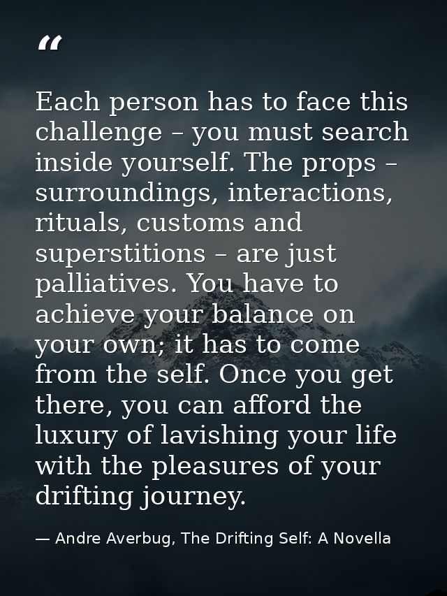 Each person has to face this challenge – you must search inside yourself. The props – surroundings, interactions, ritual — Andre Averbug, The Drifting Self: A Novella