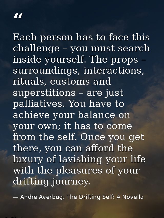 Each person has to face this challenge – you must search inside yourself. The props – surroundings, interactions, ritual — Andre Averbug, The Drifting Self: A Novella