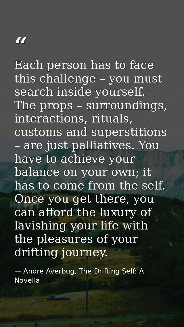 Each person has to face this challenge – you must search inside yourself. The props – surroundings, interactions, ritual — Andre Averbug, The Drifting Self: A Novella