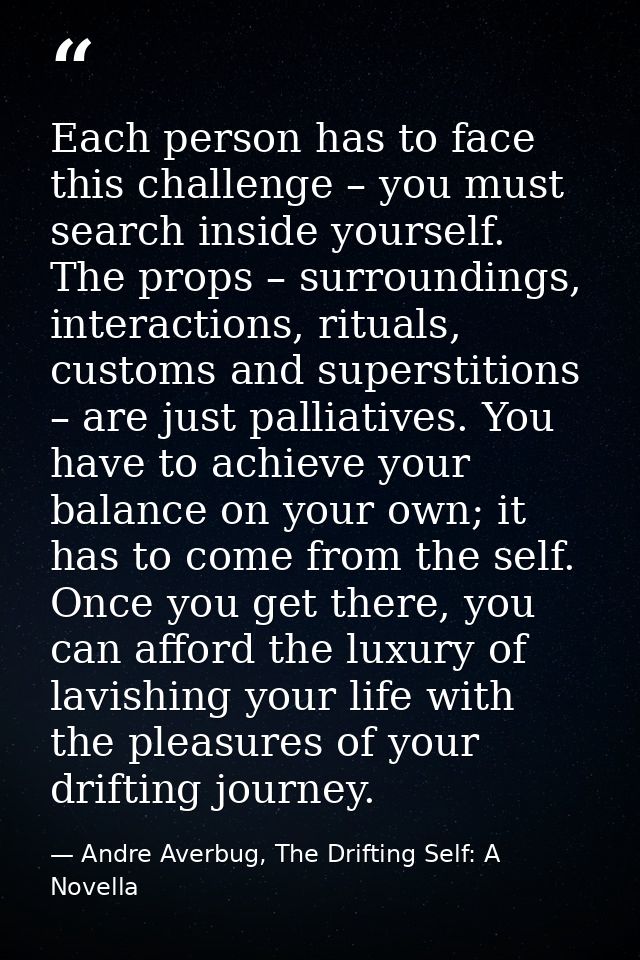 Each person has to face this challenge – you must search inside yourself. The props – surroundings, interactions, ritual — Andre Averbug, The Drifting Self: A Novella