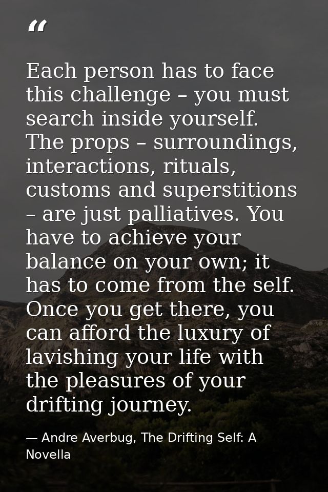 Each person has to face this challenge – you must search inside yourself. The props – surroundings, interactions, ritual — Andre Averbug, The Drifting Self: A Novella
