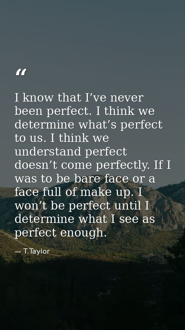 I know that I’ve never been perfect. I think we determine what’s perfect to us. I think we understand perfect doesn’t co — T.Taylor