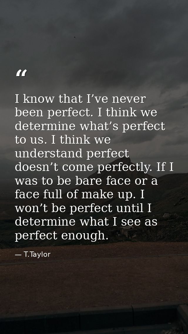 I know that I’ve never been perfect. I think we determine what’s perfect to us. I think we understand perfect doesn’t co — T.Taylor