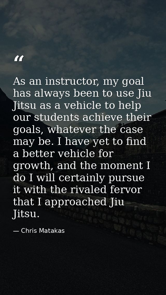 As an instructor, my goal has always been to use Jiu Jitsu as a vehicle to help our students achieve their goals, whatev — Chris Matakas