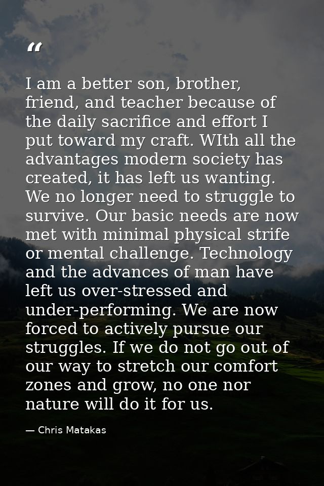I am a better son, brother, friend, and teacher because of the daily sacrifice and effort I put toward my craft. WIth al — Chris Matakas