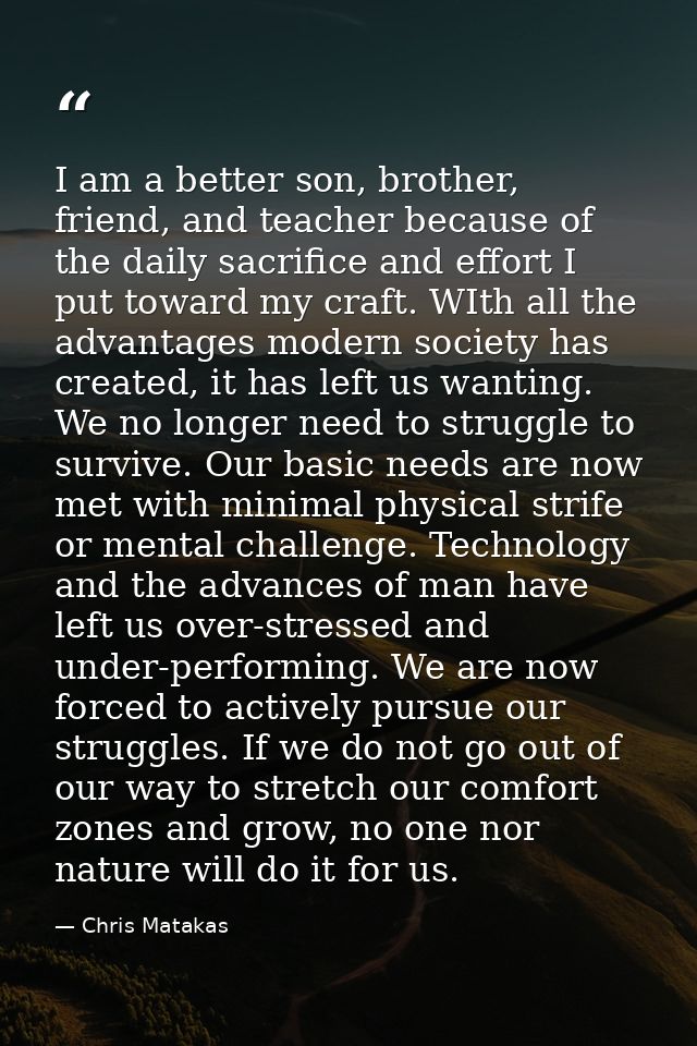 I am a better son, brother, friend, and teacher because of the daily sacrifice and effort I put toward my craft. WIth al — Chris Matakas