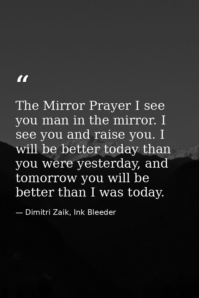 The Mirror Prayer I see you man in the mirror. I see you and raise you. I will be better today than you were yesterday,  — Dimitri Zaik, Ink Bleeder