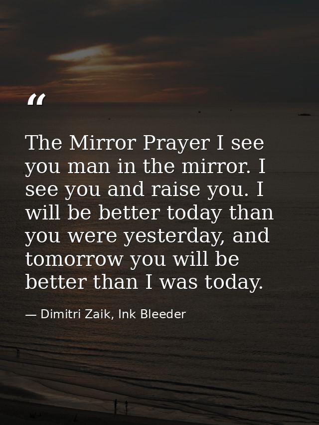 The Mirror Prayer I see you man in the mirror. I see you and raise you. I will be better today than you were yesterday,  — Dimitri Zaik, Ink Bleeder