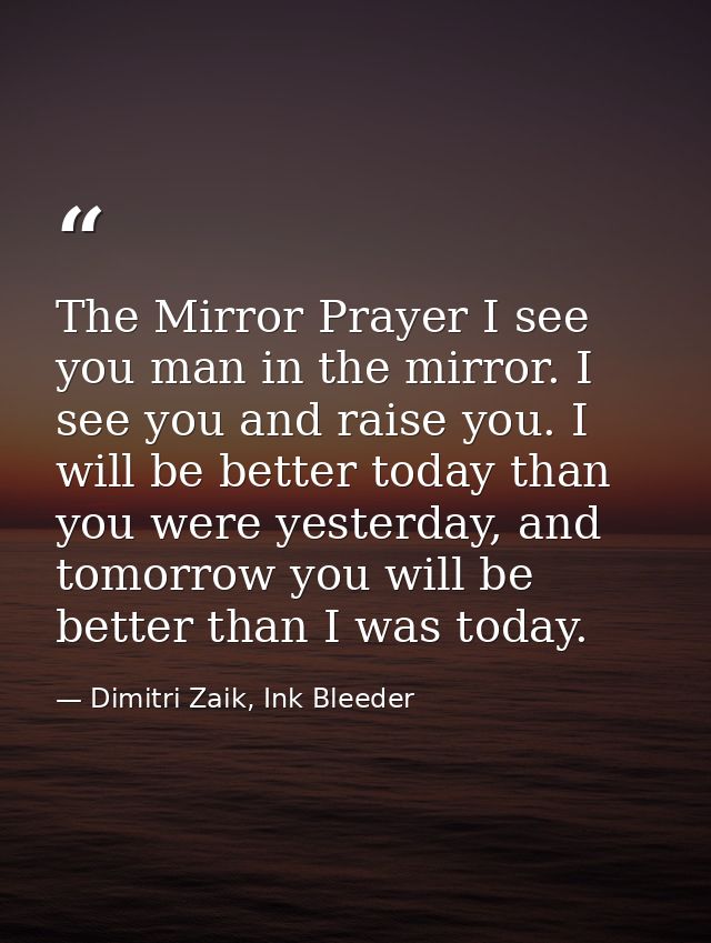 The Mirror Prayer I see you man in the mirror. I see you and raise you. I will be better today than you were yesterday,  — Dimitri Zaik, Ink Bleeder