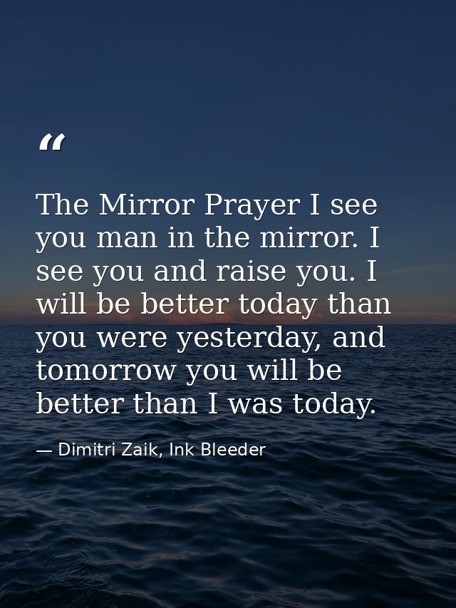 The Mirror Prayer I see you man in the mirror. I see you and raise you. I will be better today than you were yesterday,  — Dimitri Zaik, Ink Bleeder